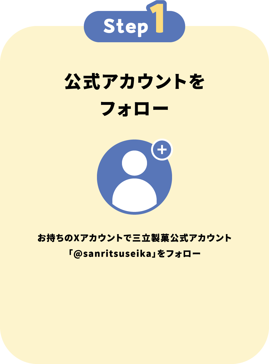 Step1 公式アカウントをフォロー お持ちのXアカウントで三立製菓公式アカウント「@sanritsuseika」をフォロー